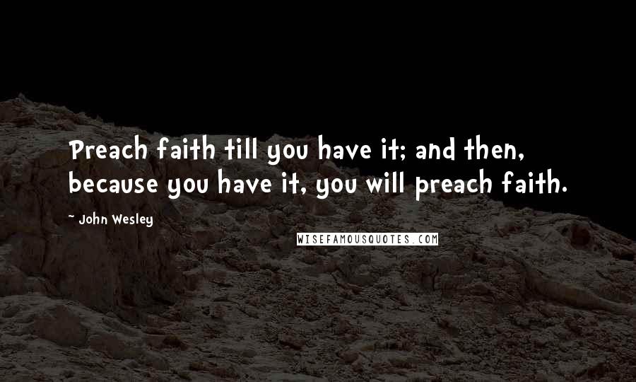 John Wesley Quotes: Preach faith till you have it; and then, because you have it, you will preach faith.