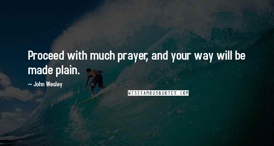 John Wesley Quotes: Proceed with much prayer, and your way will be made plain.