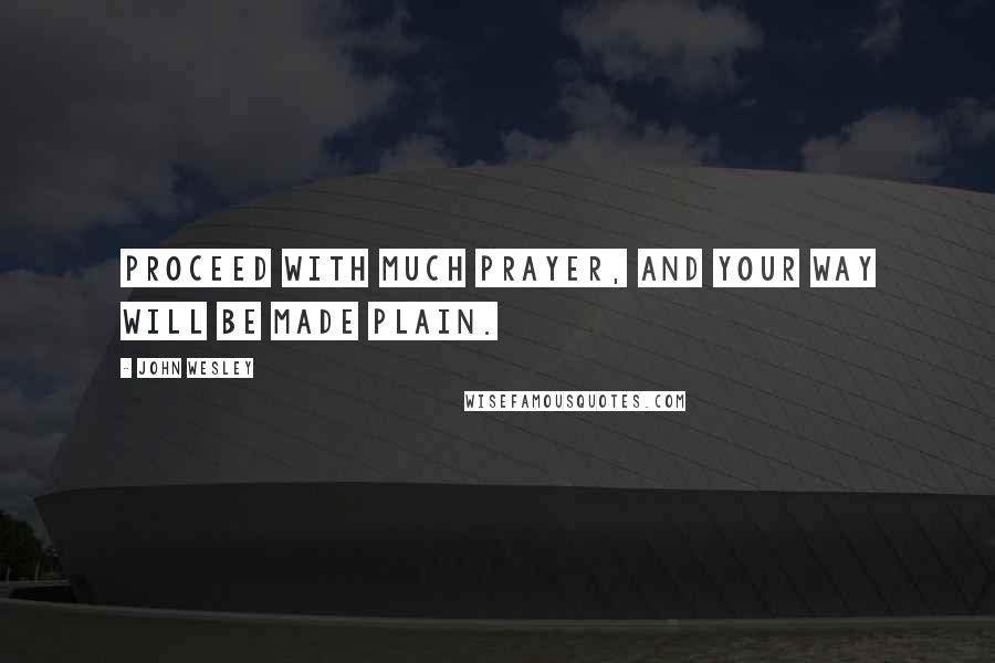 John Wesley Quotes: Proceed with much prayer, and your way will be made plain.