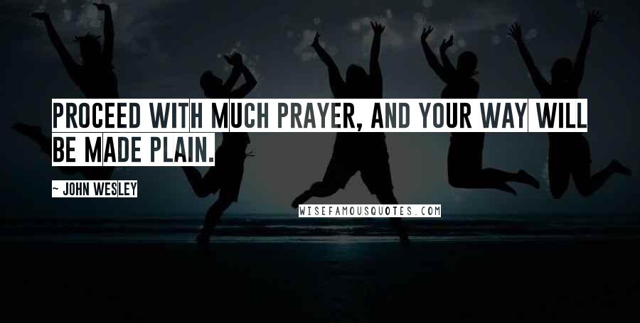 John Wesley Quotes: Proceed with much prayer, and your way will be made plain.
