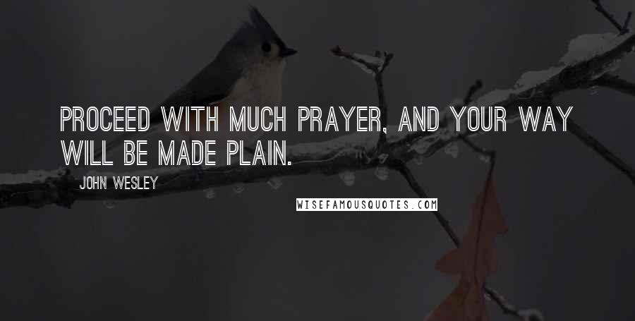 John Wesley Quotes: Proceed with much prayer, and your way will be made plain.