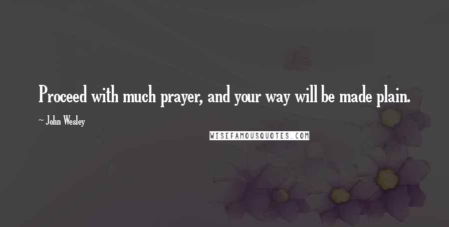 John Wesley Quotes: Proceed with much prayer, and your way will be made plain.