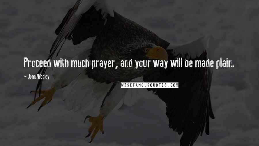 John Wesley Quotes: Proceed with much prayer, and your way will be made plain.