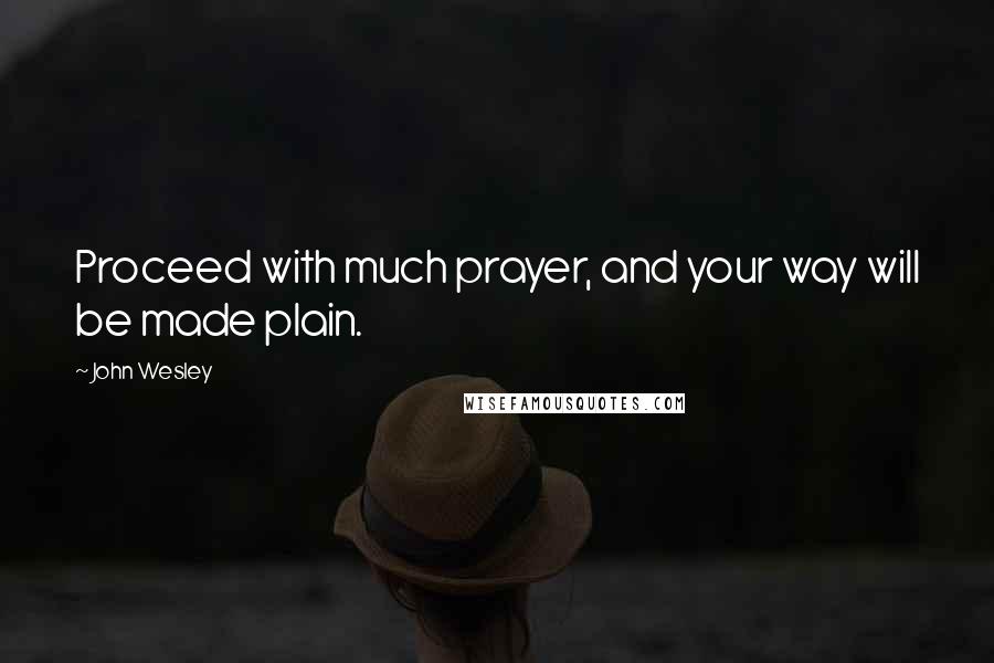 John Wesley Quotes: Proceed with much prayer, and your way will be made plain.