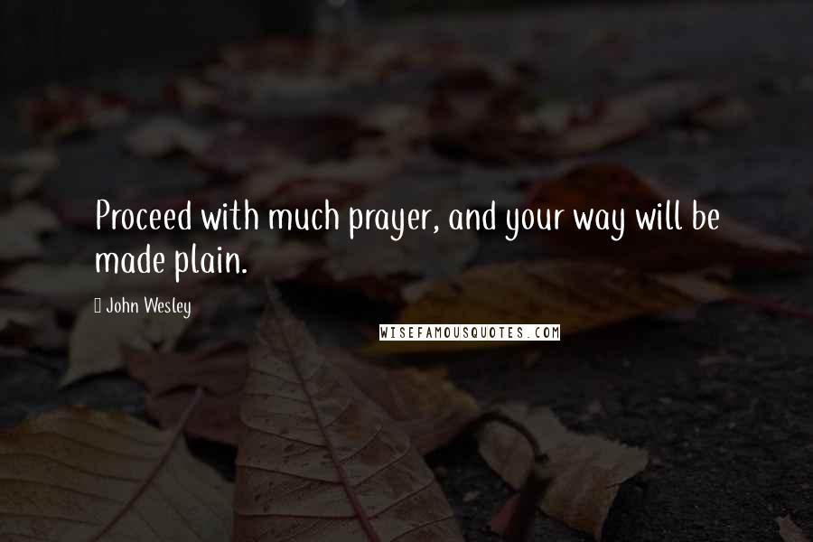 John Wesley Quotes: Proceed with much prayer, and your way will be made plain.