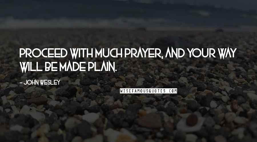 John Wesley Quotes: Proceed with much prayer, and your way will be made plain.