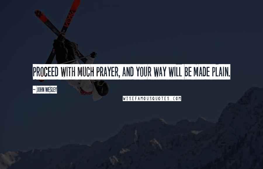 John Wesley Quotes: Proceed with much prayer, and your way will be made plain.