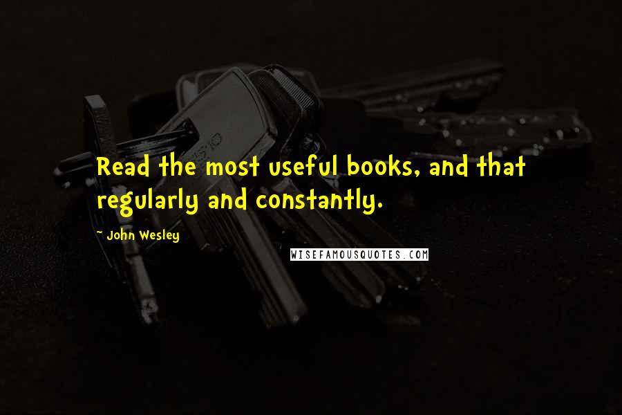 John Wesley Quotes: Read the most useful books, and that regularly and constantly.