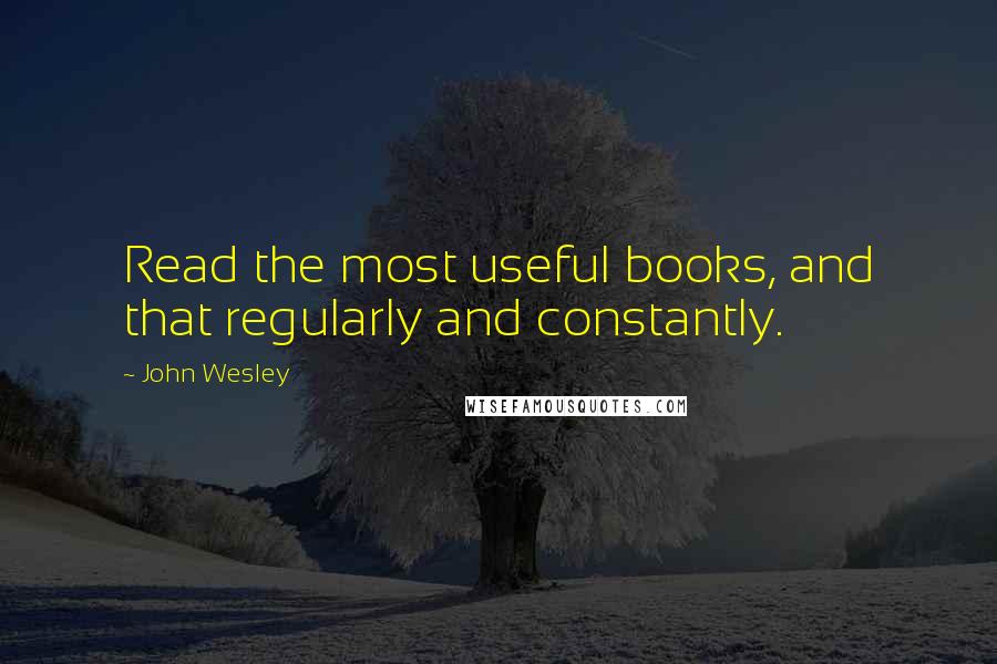 John Wesley Quotes: Read the most useful books, and that regularly and constantly.