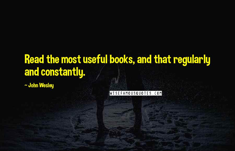 John Wesley Quotes: Read the most useful books, and that regularly and constantly.