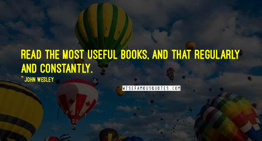 John Wesley Quotes: Read the most useful books, and that regularly and constantly.