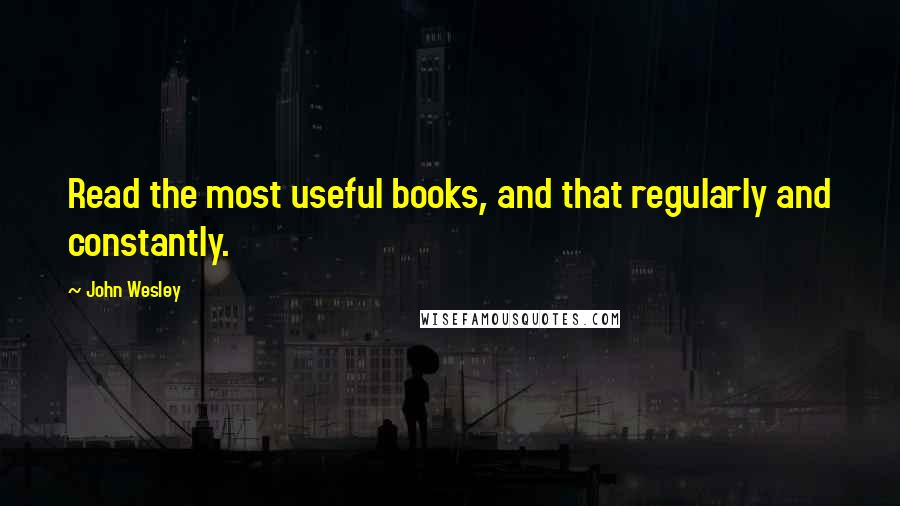 John Wesley Quotes: Read the most useful books, and that regularly and constantly.