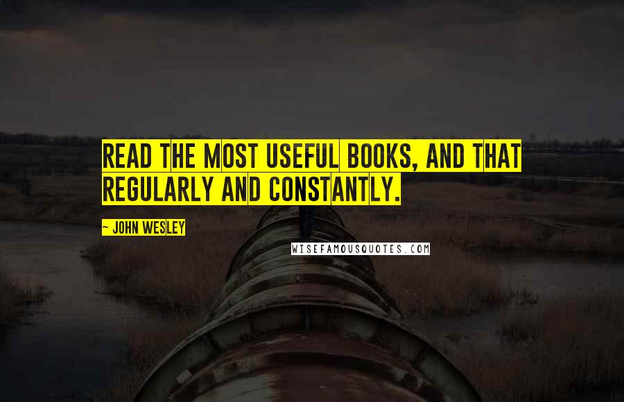 John Wesley Quotes: Read the most useful books, and that regularly and constantly.