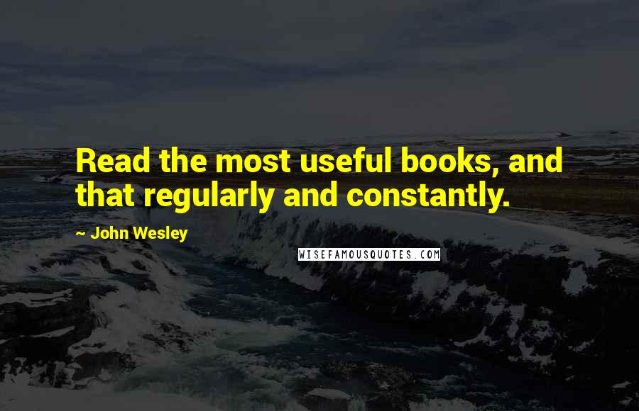 John Wesley Quotes: Read the most useful books, and that regularly and constantly.