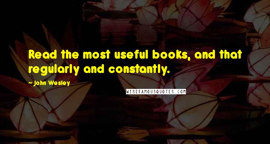 John Wesley Quotes: Read the most useful books, and that regularly and constantly.