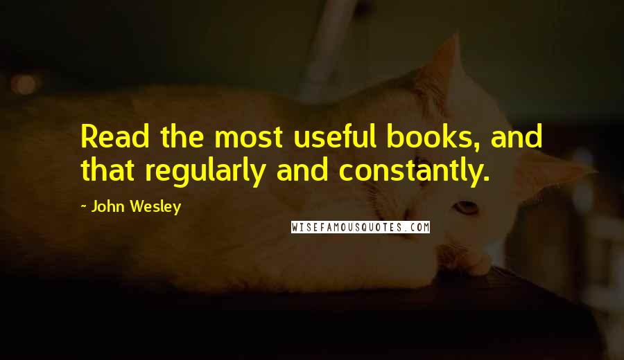 John Wesley Quotes: Read the most useful books, and that regularly and constantly.
