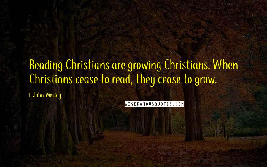 John Wesley Quotes: Reading Christians are growing Christians. When Christians cease to read, they cease to grow.