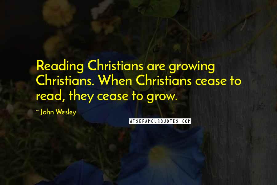 John Wesley Quotes: Reading Christians are growing Christians. When Christians cease to read, they cease to grow.