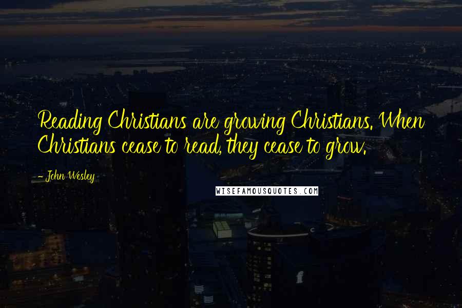 John Wesley Quotes: Reading Christians are growing Christians. When Christians cease to read, they cease to grow.