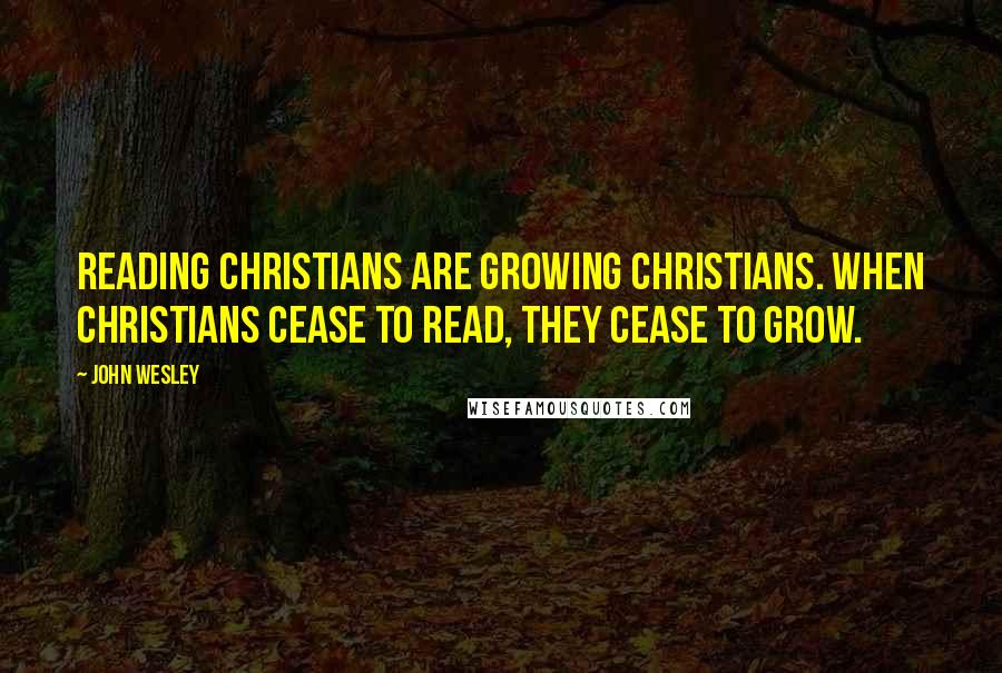 John Wesley Quotes: Reading Christians are growing Christians. When Christians cease to read, they cease to grow.
