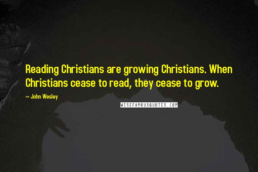 John Wesley Quotes: Reading Christians are growing Christians. When Christians cease to read, they cease to grow.
