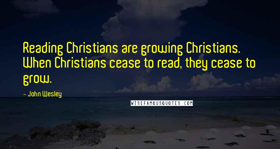 John Wesley Quotes: Reading Christians are growing Christians. When Christians cease to read, they cease to grow.
