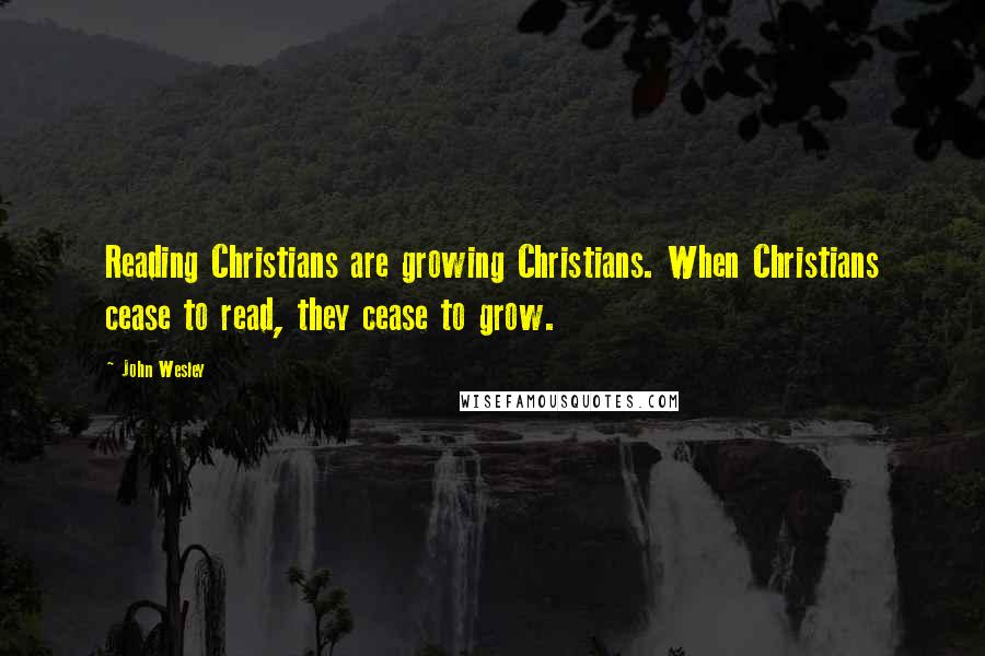 John Wesley Quotes: Reading Christians are growing Christians. When Christians cease to read, they cease to grow.
