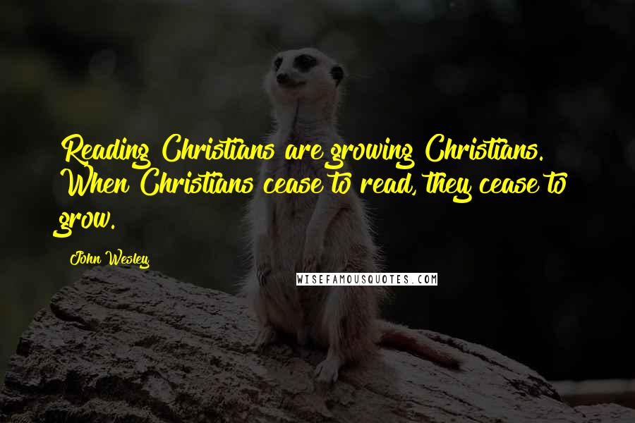 John Wesley Quotes: Reading Christians are growing Christians. When Christians cease to read, they cease to grow.