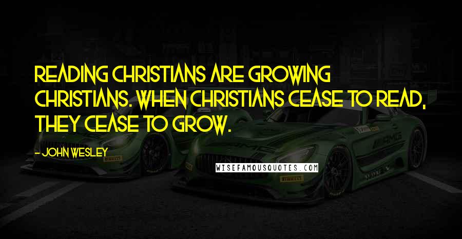 John Wesley Quotes: Reading Christians are growing Christians. When Christians cease to read, they cease to grow.