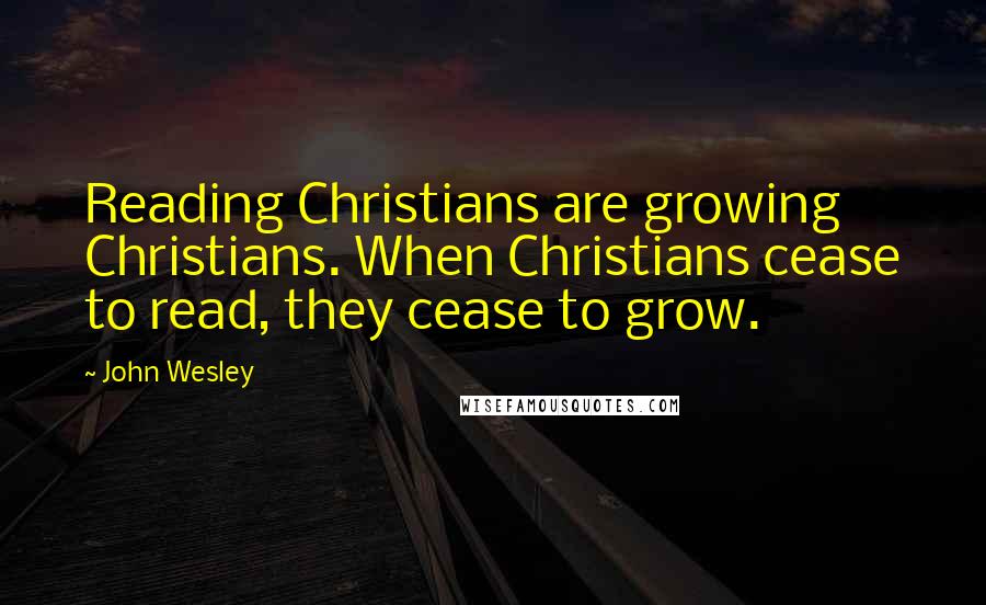John Wesley Quotes: Reading Christians are growing Christians. When Christians cease to read, they cease to grow.