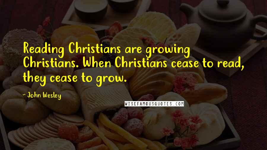 John Wesley Quotes: Reading Christians are growing Christians. When Christians cease to read, they cease to grow.