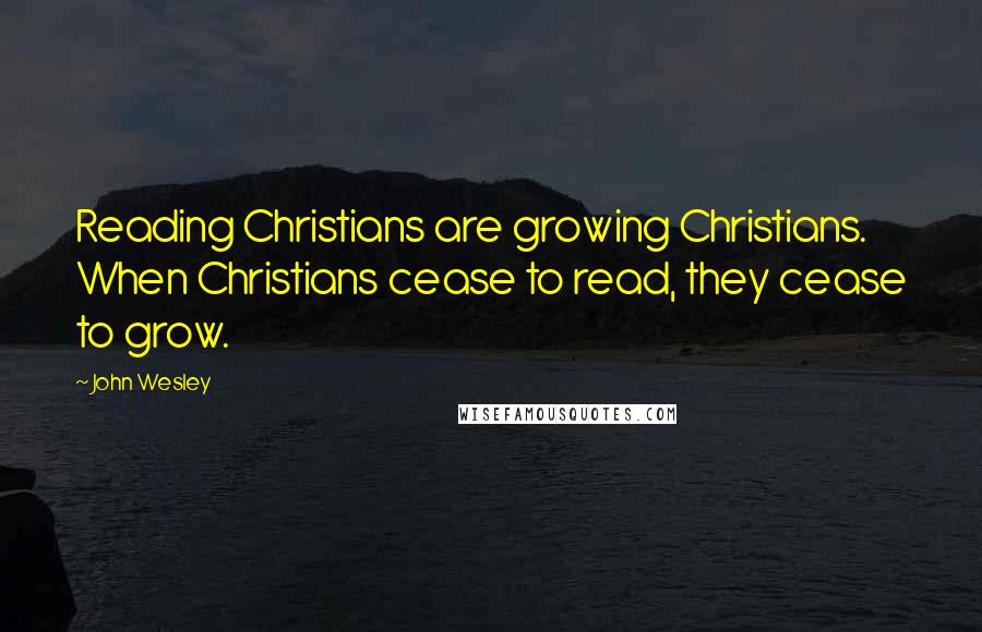 John Wesley Quotes: Reading Christians are growing Christians. When Christians cease to read, they cease to grow.
