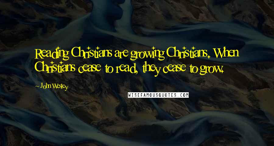John Wesley Quotes: Reading Christians are growing Christians. When Christians cease to read, they cease to grow.