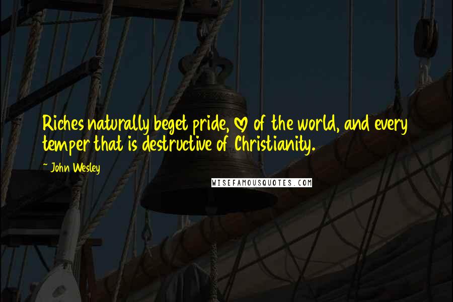 John Wesley Quotes: Riches naturally beget pride, love of the world, and every temper that is destructive of Christianity.