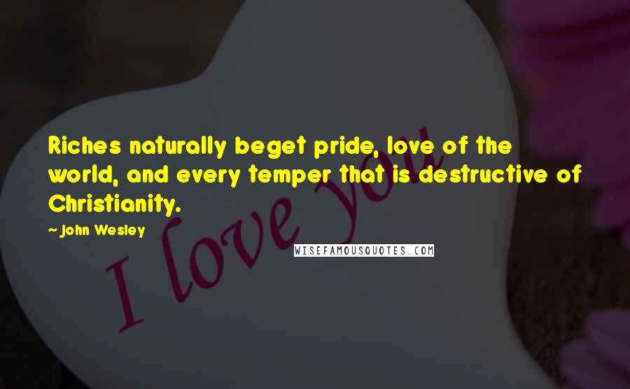 John Wesley Quotes: Riches naturally beget pride, love of the world, and every temper that is destructive of Christianity.