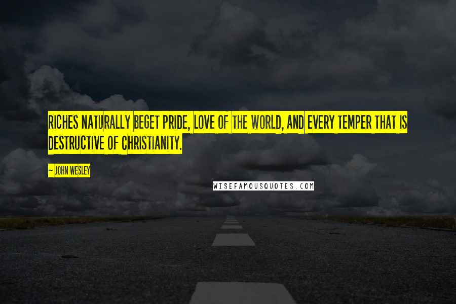 John Wesley Quotes: Riches naturally beget pride, love of the world, and every temper that is destructive of Christianity.