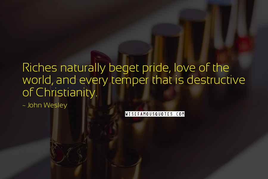 John Wesley Quotes: Riches naturally beget pride, love of the world, and every temper that is destructive of Christianity.