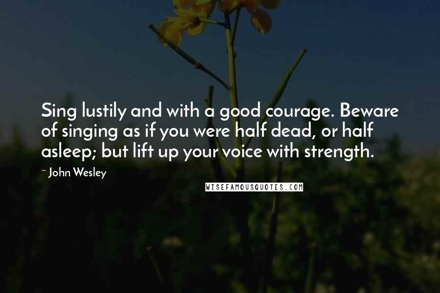 John Wesley Quotes: Sing lustily and with a good courage. Beware of singing as if you were half dead, or half asleep; but lift up your voice with strength.