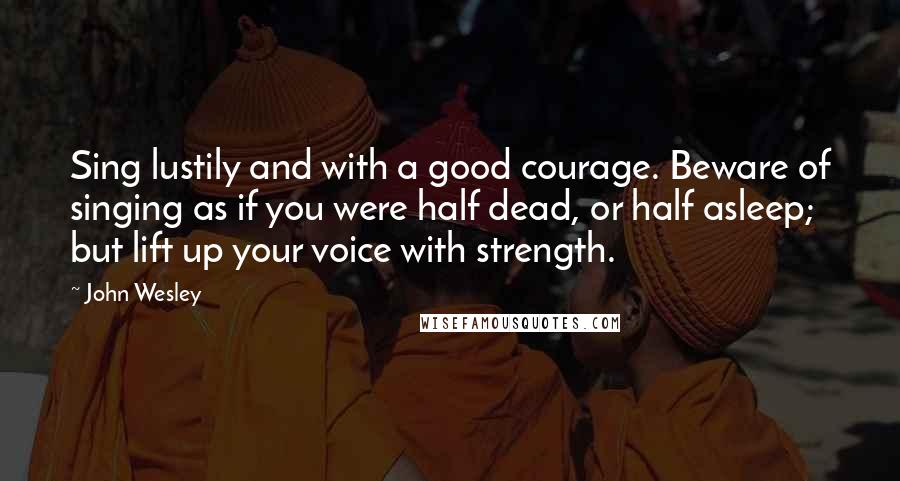 John Wesley Quotes: Sing lustily and with a good courage. Beware of singing as if you were half dead, or half asleep; but lift up your voice with strength.