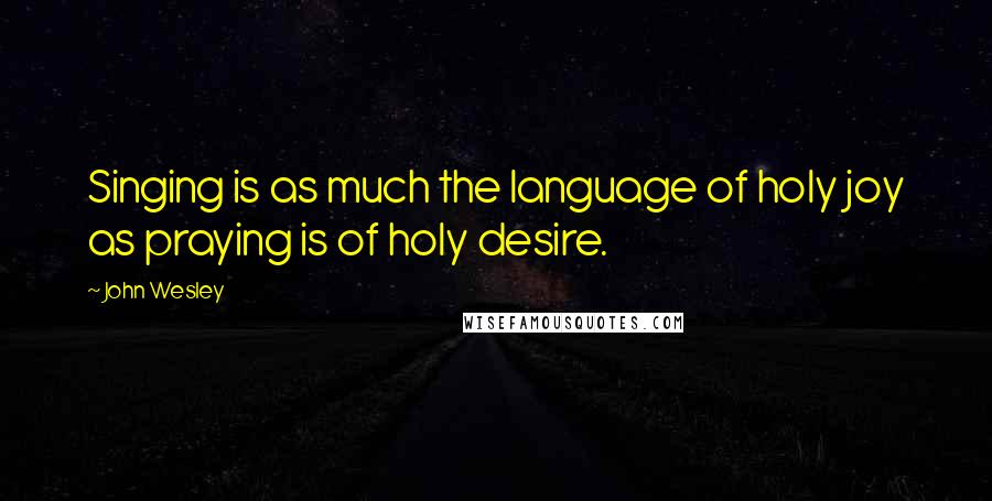 John Wesley Quotes: Singing is as much the language of holy joy as praying is of holy desire.