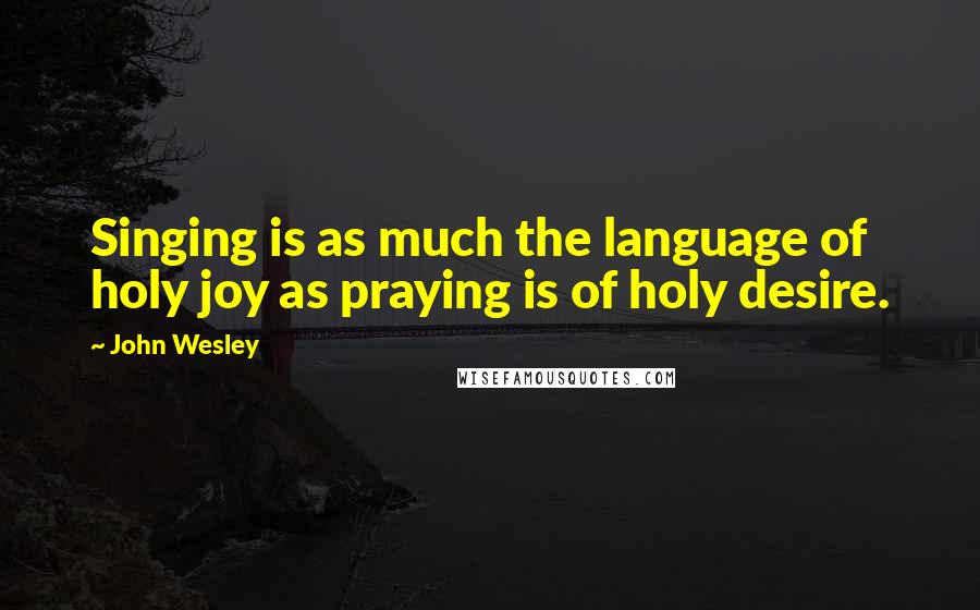 John Wesley Quotes: Singing is as much the language of holy joy as praying is of holy desire.