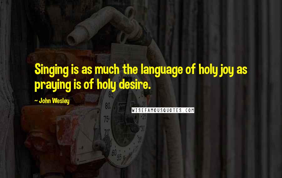 John Wesley Quotes: Singing is as much the language of holy joy as praying is of holy desire.