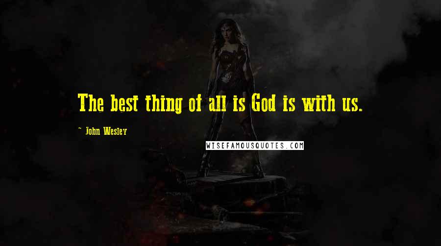 John Wesley Quotes: The best thing of all is God is with us.