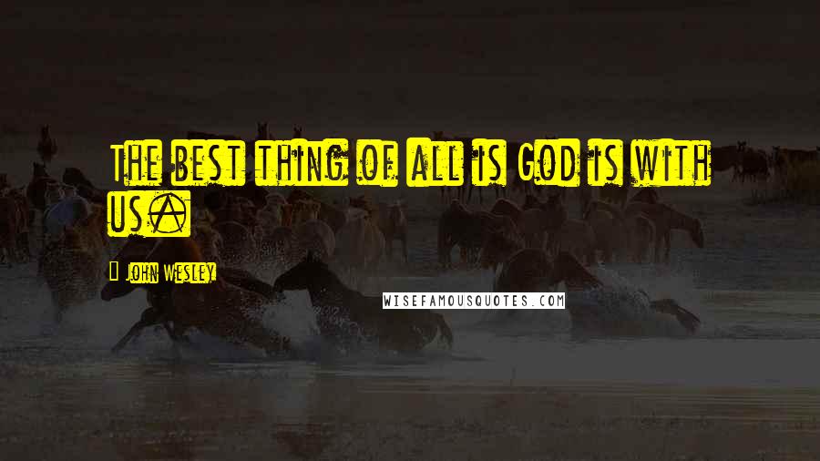 John Wesley Quotes: The best thing of all is God is with us.