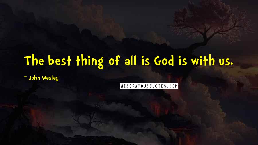 John Wesley Quotes: The best thing of all is God is with us.