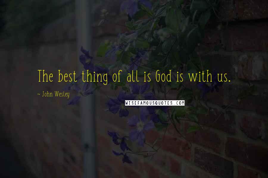 John Wesley Quotes: The best thing of all is God is with us.
