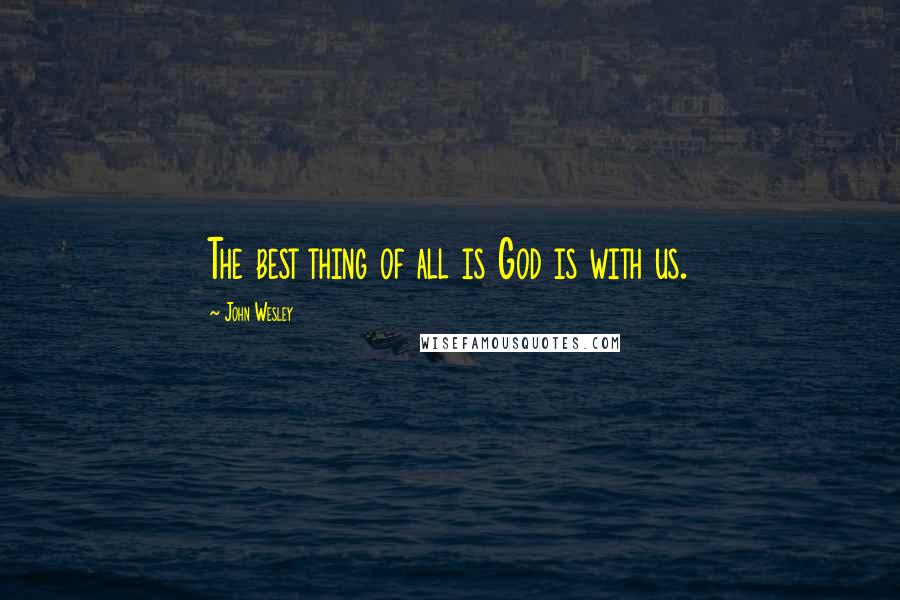 John Wesley Quotes: The best thing of all is God is with us.