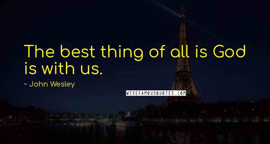 John Wesley Quotes: The best thing of all is God is with us.