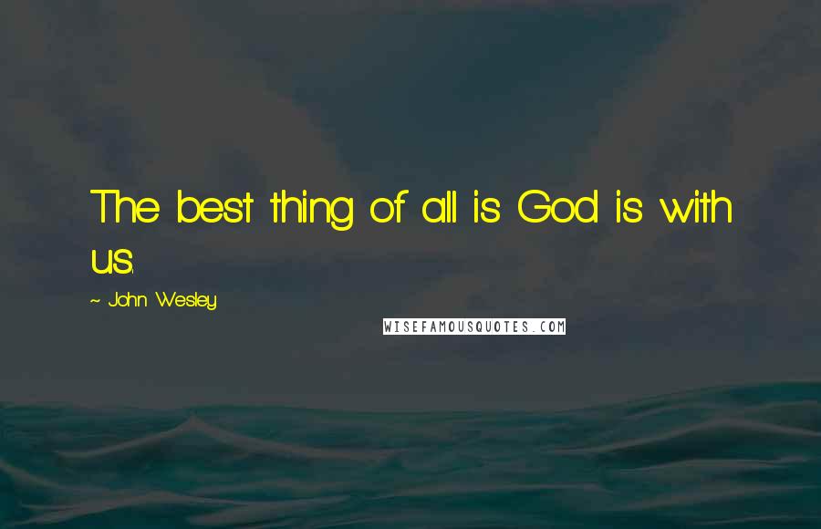 John Wesley Quotes: The best thing of all is God is with us.