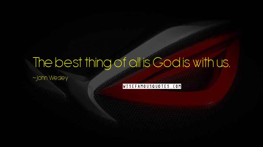 John Wesley Quotes: The best thing of all is God is with us.